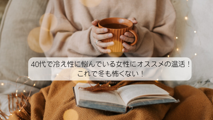 40代で冷え性に悩んでいる女性にオススメの温活！これで冬も怖くない！